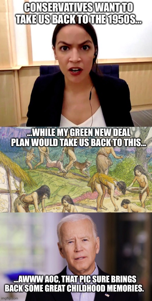Green New Deal | CONSERVATIVES WANT TO TAKE US BACK TO THE 1950S... ...WHILE MY GREEN NEW DEAL PLAN WOULD TAKE US BACK TO THIS... ...AWWW AOC, THAT PIC SURE BRINGS BACK SOME GREAT CHILDHOOD MEMORIES. | image tagged in alexandria ocasio-cortez,joe biden,democratic party,democratic socialism,memes | made w/ Imgflip meme maker