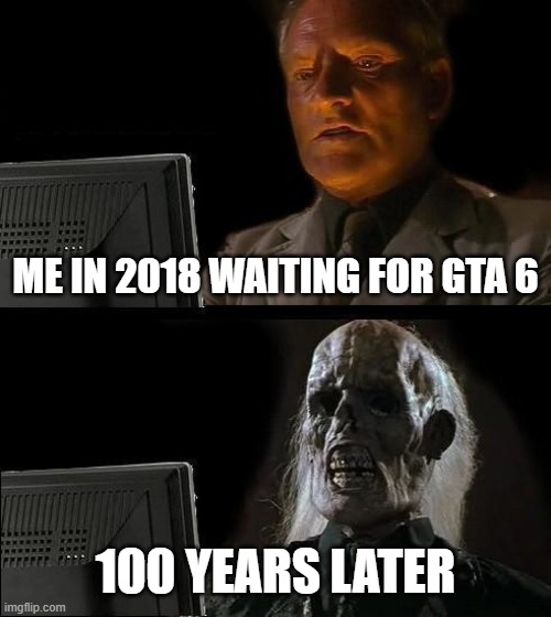 I'll Just Wait Here | ME IN 2018 WAITING FOR GTA 6; 100 YEARS LATER | image tagged in memes,i'll just wait here | made w/ Imgflip meme maker