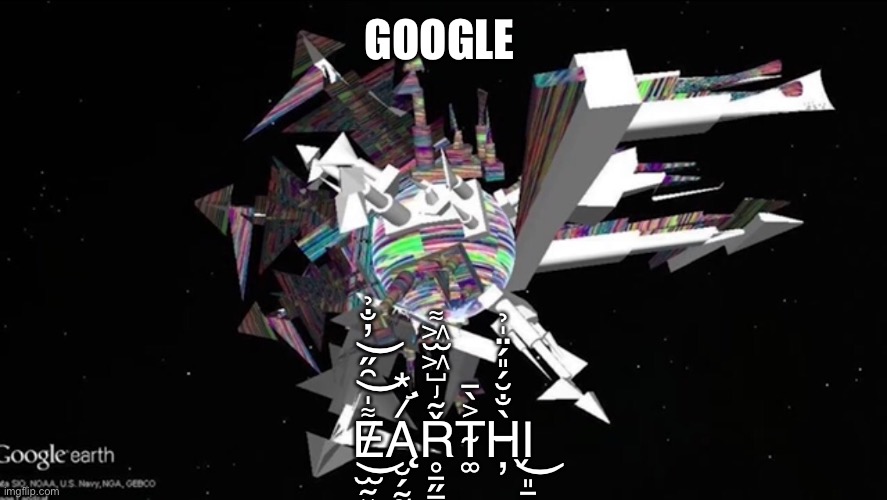 GOOGLE; E̸̫̰͓̱͍͌̍͂̋̓̐̉͜͜͝͝Ą̷̛͙̮́͋Ř̴̡̺͖̫͖͌̊̄̋̿̓T̴͚͐̀̅H̵̦̀̐̆́̎́̈̍̉Ι͈̠͚͈̬̬͜ | image tagged in help,google,earth | made w/ Imgflip meme maker