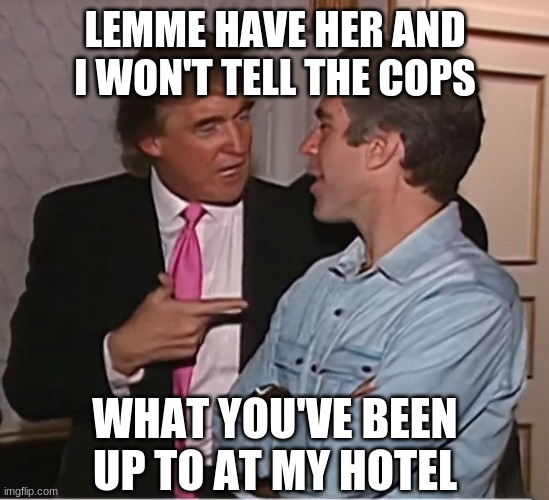trump epstein party | LEMME HAVE HER AND I WON'T TELL THE COPS WHAT YOU'VE BEEN UP TO AT MY HOTEL | image tagged in trump epstein party | made w/ Imgflip meme maker