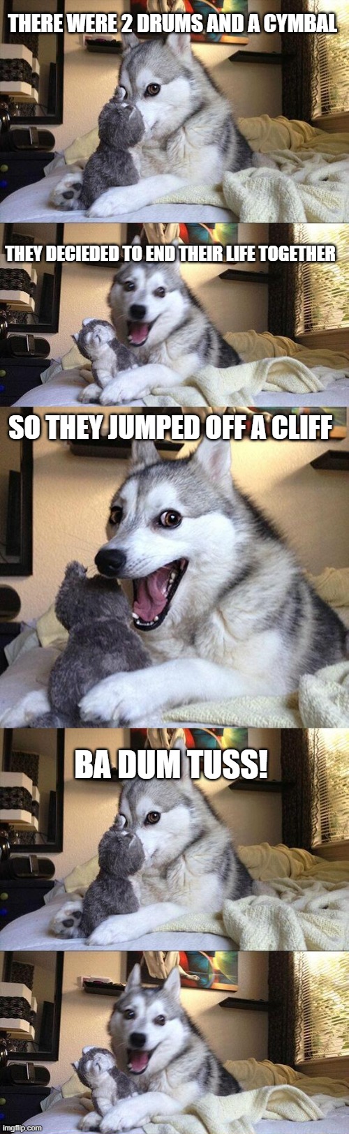 a joke as ancient as dinosaurs. | THERE WERE 2 DRUMS AND A CYMBAL; THEY DECIEDED TO END THEIR LIFE TOGETHER; SO THEY JUMPED OFF A CLIFF; BA DUM TUSS! | image tagged in memes,bad pun dog | made w/ Imgflip meme maker