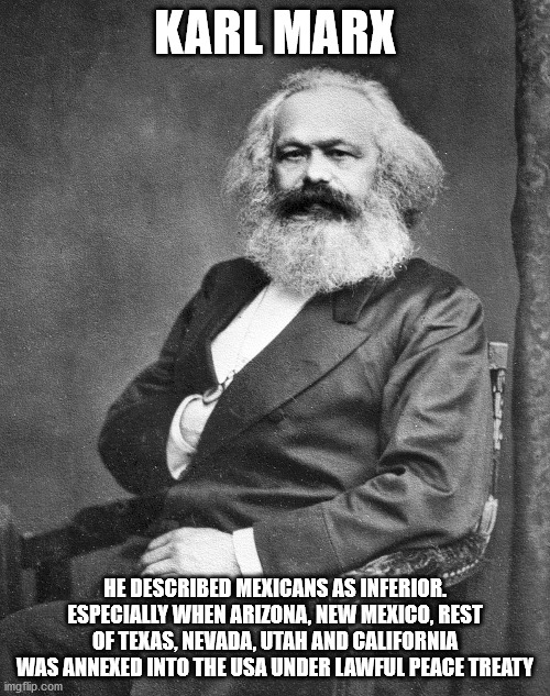 Racist Karl Marx | KARL MARX; HE DESCRIBED MEXICANS AS INFERIOR. ESPECIALLY WHEN ARIZONA, NEW MEXICO, REST OF TEXAS, NEVADA, UTAH AND CALIFORNIA WAS ANNEXED INTO THE USA UNDER LAWFUL PEACE TREATY | image tagged in karl marx,racism,germany,communism,columbus day | made w/ Imgflip meme maker