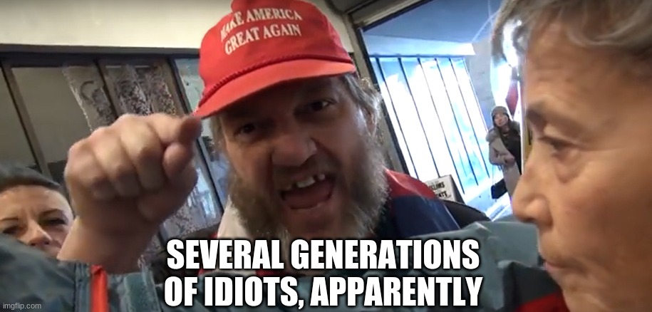 Angry Trumper | SEVERAL GENERATIONS OF IDIOTS, APPARENTLY | image tagged in angry trumper | made w/ Imgflip meme maker