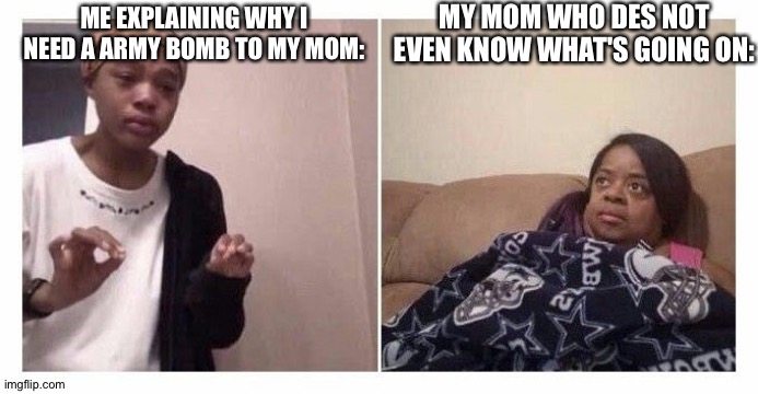 Girl Under Blanket | MY MOM WHO DES NOT EVEN KNOW WHAT'S GOING ON:; ME EXPLAINING WHY I NEED A ARMY BOMB TO MY MOM: | image tagged in girl under blanket | made w/ Imgflip meme maker
