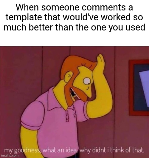 Happened to me recently | When someone comments a template that would've worked so much better than the one you used | image tagged in my goodness what an idea why didn't i think of that,memes,funny | made w/ Imgflip meme maker
