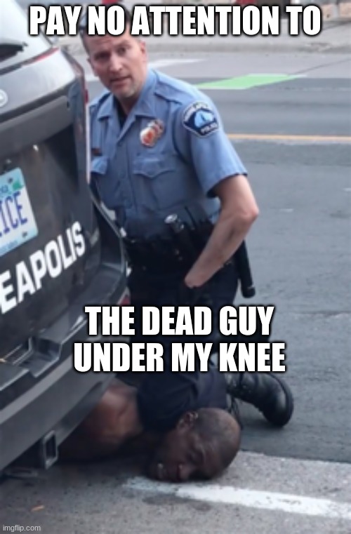 Derek chauvin knee | PAY NO ATTENTION TO THE DEAD GUY UNDER MY KNEE | image tagged in derek chauvin knee | made w/ Imgflip meme maker