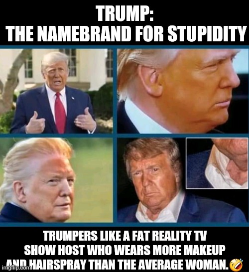 Trump makeup | TRUMP: 
THE NAMEBRAND FOR STUPIDITY; TRUMPERS LIKE A FAT REALITY TV SHOW HOST WHO WEARS MORE MAKEUP AND HAIRSPRAY THAN THE AVERAGE WOMAN.🤣 | image tagged in anti trump meme,political meme,orange trump | made w/ Imgflip meme maker