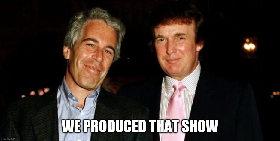 Trump Epstein | WE PRODUCED THAT SHOW | image tagged in trump epstein | made w/ Imgflip meme maker