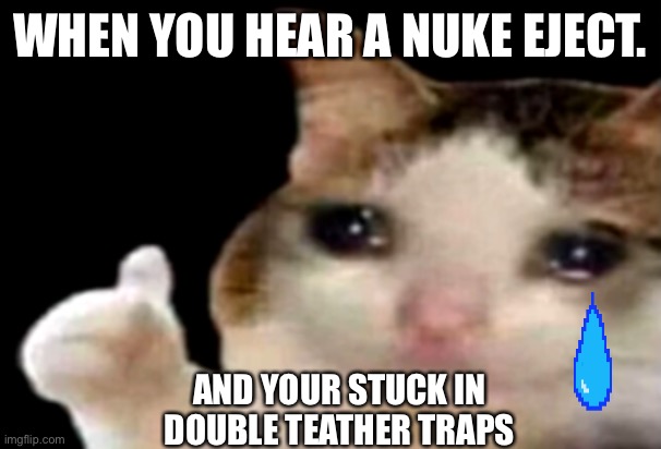 Sad cat thumbs up | WHEN YOU HEAR A NUKE EJECT. AND YOUR STUCK IN DOUBLE TEATHER TRAPS | image tagged in sad cat thumbs up | made w/ Imgflip meme maker