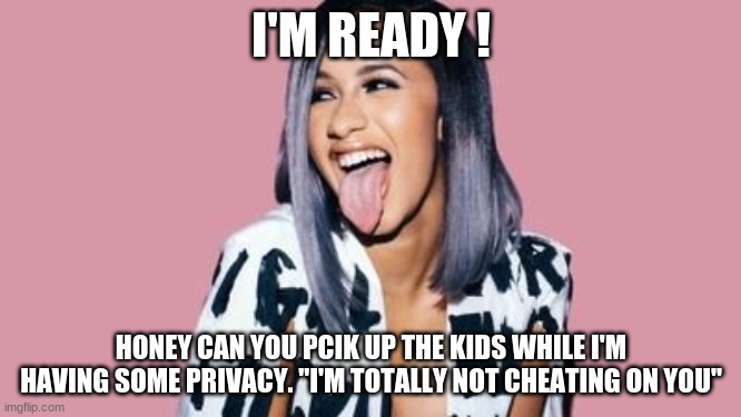 Cardi B | I'M READY ! HONEY CAN YOU PCIK UP THE KIDS WHILE I'M HAVING SOME PRIVACY. "I'M TOTALLY NOT CHEATING ON YOU" | image tagged in cardi b | made w/ Imgflip meme maker