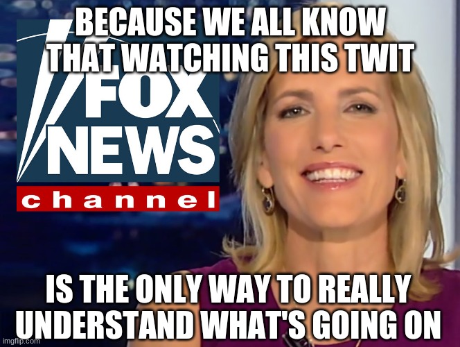 Laura Ingraham Fox News | BECAUSE WE ALL KNOW THAT WATCHING THIS TWIT IS THE ONLY WAY TO REALLY UNDERSTAND WHAT'S GOING ON | image tagged in laura ingraham fox news | made w/ Imgflip meme maker