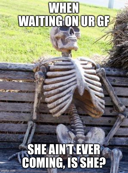 Forget about her | WHEN WAITING ON UR GF; SHE AIN’T EVER COMING, IS SHE? | image tagged in memes,waiting skeleton | made w/ Imgflip meme maker