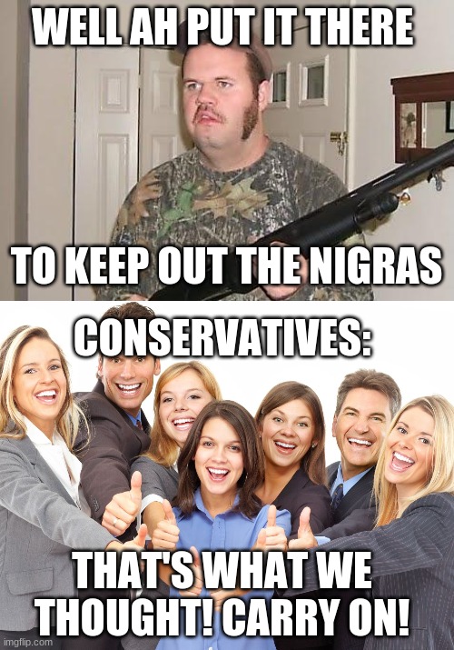 WELL AH PUT IT THERE TO KEEP OUT THE NIGRAS CONSERVATIVES: THAT'S WHAT WE THOUGHT! CARRY ON! | image tagged in redneck wonder,white people | made w/ Imgflip meme maker