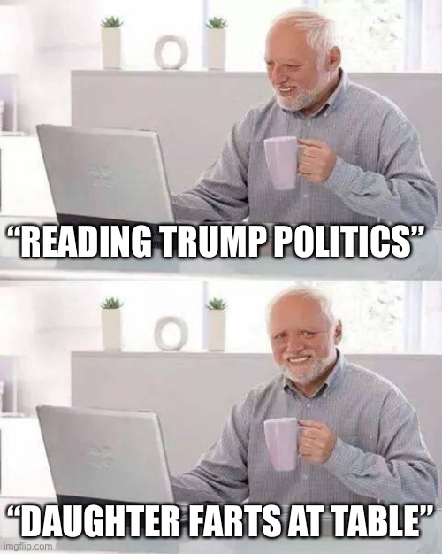 Hide the Pain Harold | “READING TRUMP POLITICS”; “DAUGHTER FARTS AT TABLE” | image tagged in memes,hide the pain harold | made w/ Imgflip meme maker