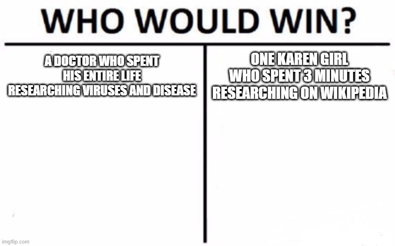 Who Would Win? Meme | A DOCTOR WHO SPENT HIS ENTIRE LIFE RESEARCHING VIRUSES AND DISEASE; ONE KAREN GIRL WHO SPENT 3 MINUTES RESEARCHING ON WIKIPEDIA | image tagged in memes,who would win | made w/ Imgflip meme maker