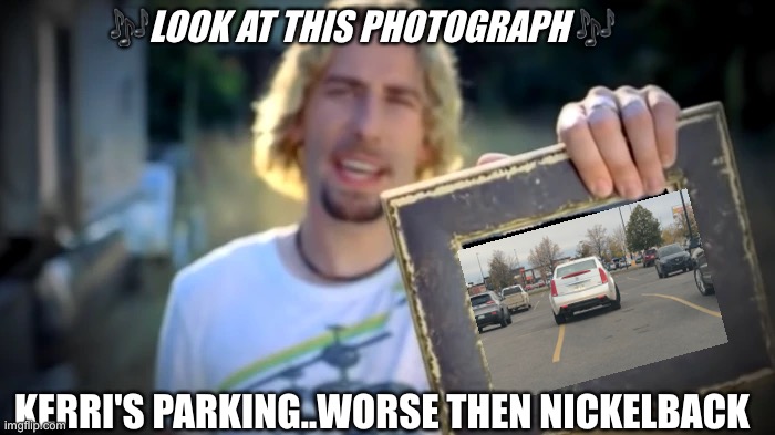 NICKELBACK PHOTOGRAPH | 🎶LOOK AT THIS PHOTOGRAPH 🎶; KERRI'S PARKING..WORSE THEN NICKELBACK | image tagged in nickelback photograph | made w/ Imgflip meme maker