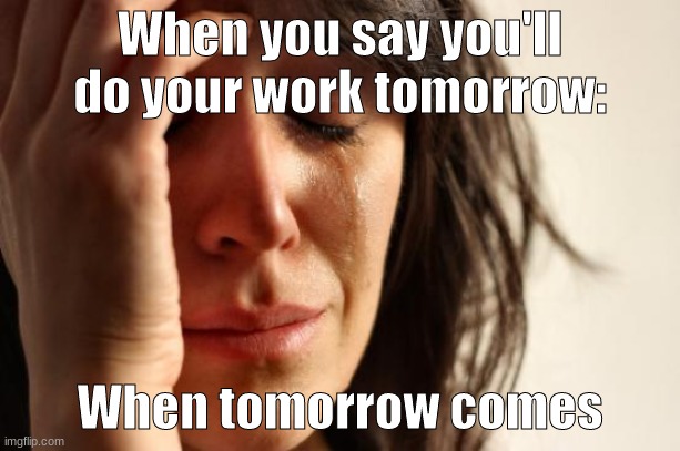 Procrastinator Problems | When you say you'll do your work tomorrow:; When tomorrow comes | image tagged in memes,first world problems | made w/ Imgflip meme maker