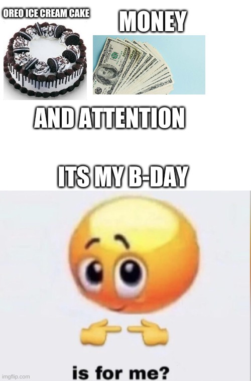 Is for me birthday edition | MONEY; OREO ICE CREAM CAKE; AND ATTENTION; ITS MY B-DAY | image tagged in is for me | made w/ Imgflip meme maker