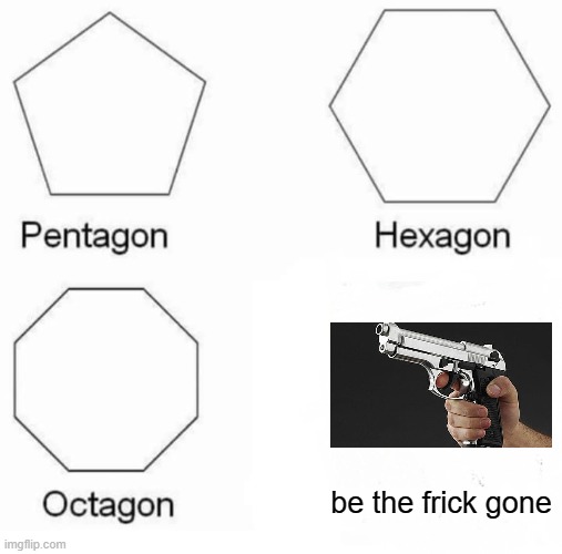 be the frick gone | be the frick gone | image tagged in memes,pentagon hexagon octagon | made w/ Imgflip meme maker