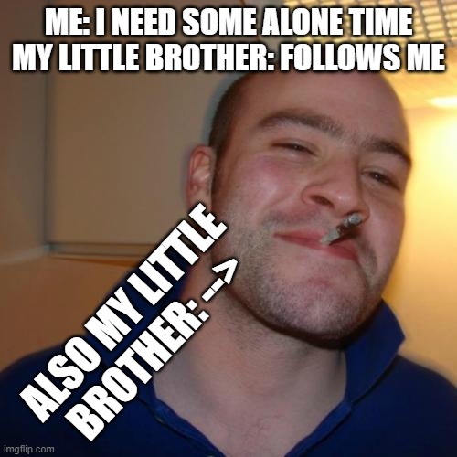 AHHHHHHHH!!!! | ME: I NEED SOME ALONE TIME
MY LITTLE BROTHER: FOLLOWS ME; ALSO MY LITTLE BROTHER: --> | image tagged in memes,good guy greg | made w/ Imgflip meme maker