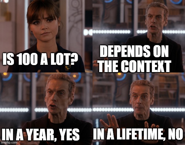 Depends on the context | DEPENDS ON THE CONTEXT; IS 100 A LOT? IN A LIFETIME, NO; IN A YEAR, YES | image tagged in depends on the context | made w/ Imgflip meme maker