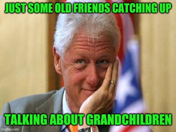 smiling bill clinton | JUST SOME OLD FRIENDS CATCHING UP TALKING ABOUT GRANDCHILDREN | image tagged in smiling bill clinton | made w/ Imgflip meme maker