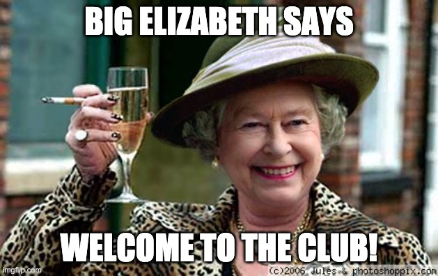 Queen Elizabeth | BIG ELIZABETH SAYS; WELCOME TO THE CLUB! | image tagged in queen elizabeth | made w/ Imgflip meme maker