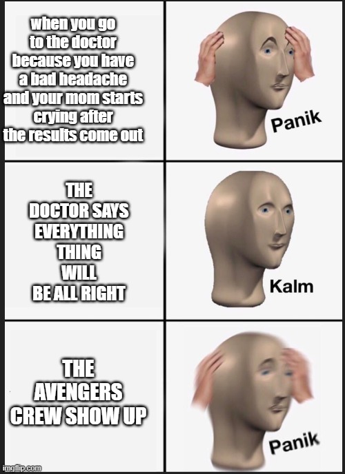 panik calm panik | THE DOCTOR SAYS EVERYTHING THING WILL BE ALL RIGHT; when you go to the doctor because you have a bad headache and your mom starts crying after the results come out; THE AVENGERS CREW SHOW UP | image tagged in panik calm panik | made w/ Imgflip meme maker