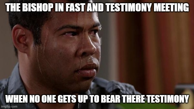 fast and testimony meeting | THE BISHOP IN FAST AND TESTIMONY MEETING; WHEN NO ONE GETS UP TO BEAR THERE TESTIMONY | image tagged in sweating bullets | made w/ Imgflip meme maker