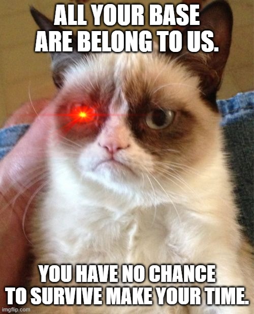 Grumpy Zero Wing Because "Cats" | ALL YOUR BASE ARE BELONG TO US. YOU HAVE NO CHANCE TO SURVIVE MAKE YOUR TIME. | image tagged in memes,grumpy cat,all your base,zero wing | made w/ Imgflip meme maker