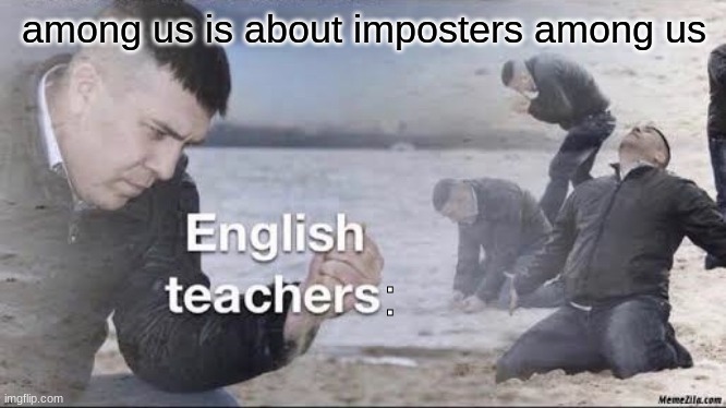 English teachers | among us is about imposters among us; : | image tagged in english teachers | made w/ Imgflip meme maker