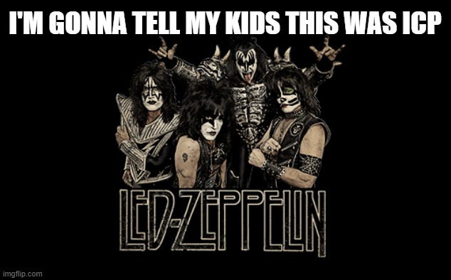 gonna tell my kids | I'M GONNA TELL MY KIDS THIS WAS ICP | image tagged in kiss,led zeppelin,icp | made w/ Imgflip meme maker