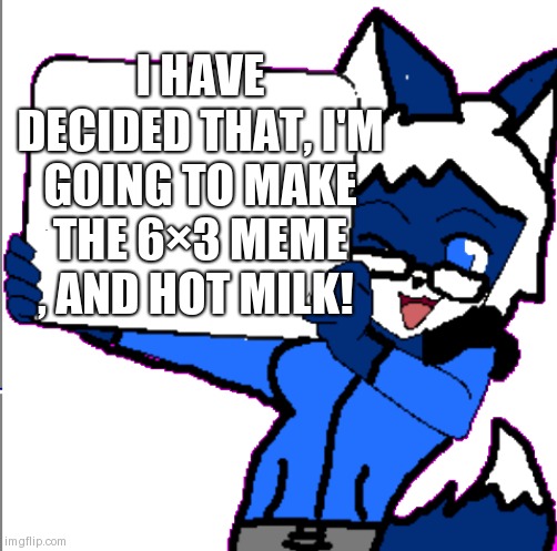 TY  UNREAL and Linx!! | I HAVE DECIDED THAT, I'M GOING TO MAKE THE 6×3 MEME , AND HOT MILK! | image tagged in cloudy holding a sign | made w/ Imgflip meme maker