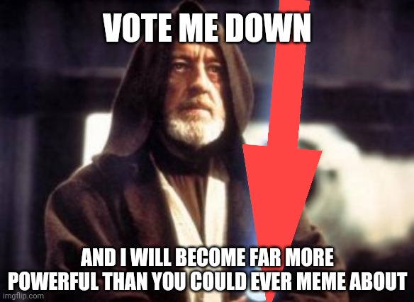 Strike me down obi wan kenobi | VOTE ME DOWN AND I WILL BECOME FAR MORE POWERFUL THAN YOU COULD EVER MEME ABOUT | image tagged in strike me down obi wan kenobi | made w/ Imgflip meme maker