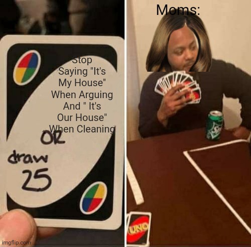 UNO Draw 25 Cards | Moms:; Stop Saying "It's My House'' When Arguing And " It's Our House" When Cleaning | image tagged in memes,uno draw 25 cards | made w/ Imgflip meme maker