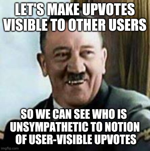 laughing hitler | LET'S MAKE UPVOTES VISIBLE TO OTHER USERS; SO WE CAN SEE WHO IS 
UNSYMPATHETIC TO NOTION
 OF USER-VISIBLE UPVOTES | image tagged in laughing hitler | made w/ Imgflip meme maker