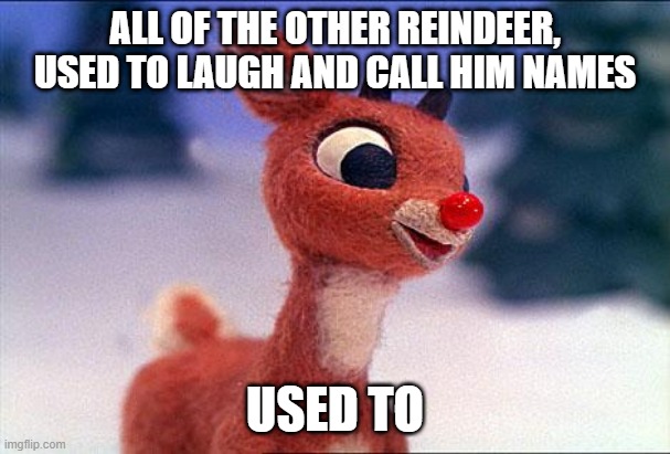 rudolph | ALL OF THE OTHER REINDEER, USED TO LAUGH AND CALL HIM NAMES; USED TO | image tagged in rudolph,memes,reindeer,repost,funny,meme | made w/ Imgflip meme maker