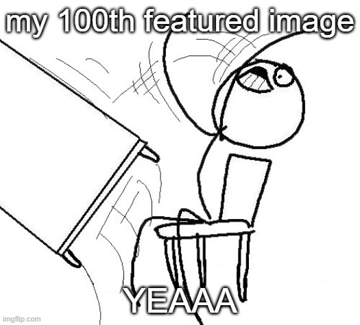 YEEEEAAAAA | my 100th featured image; YEAAA | image tagged in stickman flip table | made w/ Imgflip meme maker