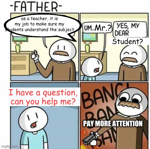 As a teacher |  as a teacher, it is my job to make sure my students understand the subject; Mr.? Student? I have a question, can you help me? PAY MORE ATTENTION | image tagged in as a father template | made w/ Imgflip meme maker