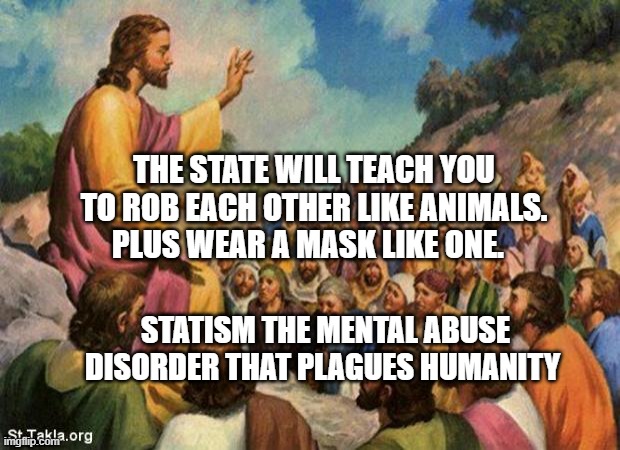 jesus-talking-to-crowd | THE STATE WILL TEACH YOU TO ROB EACH OTHER LIKE ANIMALS. PLUS WEAR A MASK LIKE ONE. STATISM THE MENTAL ABUSE DISORDER THAT PLAGUES HUMANITY | image tagged in jesus-talking-to-crowd | made w/ Imgflip meme maker