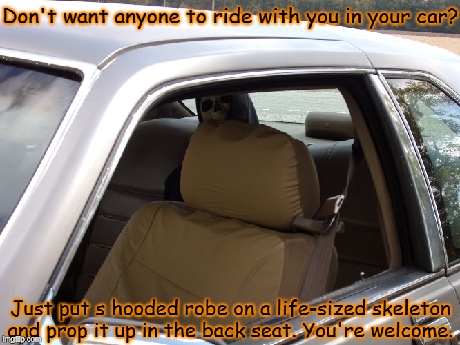 It works most of the time, at least. :) | Don't want anyone to ride with you in your car? Just put s hooded robe on a life-sized skeleton and prop it up in the back seat. You're welcome. | image tagged in memes,spooktober,halloween,skeleton | made w/ Imgflip meme maker