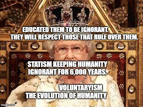 Queen of England | EDUCATED THEM TO BE IGNORANT.                   THEY WILL RESPECT THOSE THAT RULE OVER THEM. STATISM KEEPING HUMANITY IGNORANT FOR 6,000 YEARS.                                                VOLUNTARYISM THE EVOLUTION OF HUMANITY | image tagged in queen of england | made w/ Imgflip meme maker