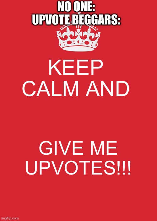 Upvote beggars just annoy me sometimes | NO ONE: 
UPVOTE BEGGARS:; KEEP CALM AND; GIVE ME UPVOTES!!! | image tagged in memes,keep calm and carry on red | made w/ Imgflip meme maker