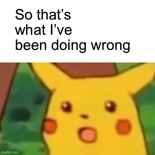 Surprised Pikachu Meme | So that’s what I’ve been doing wrong | image tagged in memes,surprised pikachu | made w/ Imgflip meme maker