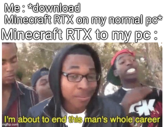 He killed my pc. 3 times. | Me : *download Minecraft RTX on my normal pc*; Minecraft RTX to my pc : | image tagged in i'm gonna end this man's whole career | made w/ Imgflip meme maker