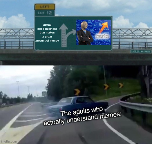 Left Exit 12 Off Ramp | actual good business that makes a great amount of money; The adults who actually understand memes: | image tagged in memes,left exit 12 off ramp,stonks | made w/ Imgflip meme maker