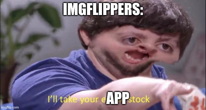 I'll take your entire stock | IMGFLIPPERS: APP | image tagged in i'll take your entire stock | made w/ Imgflip meme maker