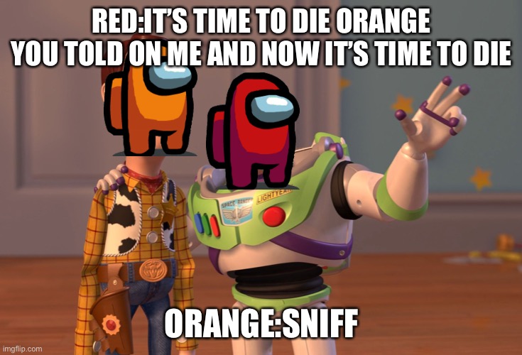I locked you in here orange | RED:IT’S TIME TO DIE ORANGE YOU TOLD ON ME AND NOW IT’S TIME TO DIE; ORANGE:SNIFF | image tagged in memes,x x everywhere | made w/ Imgflip meme maker