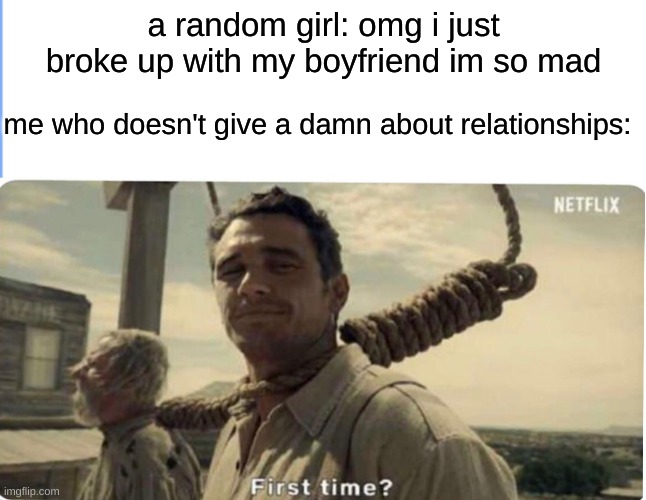 First time? | a random girl: omg i just broke up with my boyfriend im so mad; me who doesn't give a damn about relationships: | image tagged in first time | made w/ Imgflip meme maker