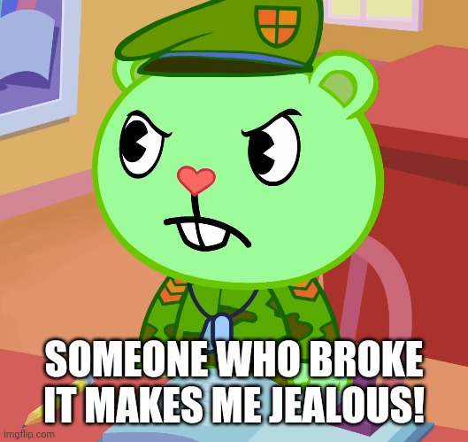 Jealousy Flippy (HTF) | SOMEONE WHO BROKE IT MAKES ME JEALOUS! | image tagged in jealousy flippy htf | made w/ Imgflip meme maker
